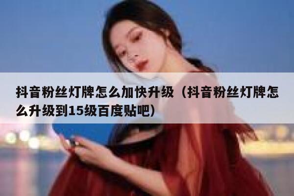 抖音粉丝灯牌怎么加快升级（抖音粉丝灯牌怎么升级到15级百度贴吧） 第1张