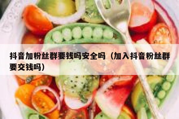 抖音加粉丝群要钱吗安全吗（加入抖音粉丝群要交钱吗） 第1张