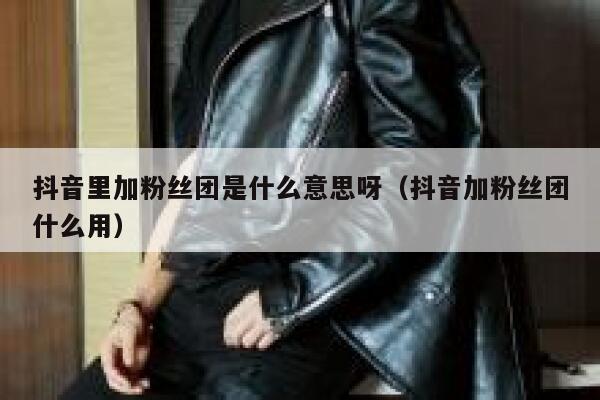 抖音里加粉丝团是什么意思呀（抖音加粉丝团什么用） 第1张