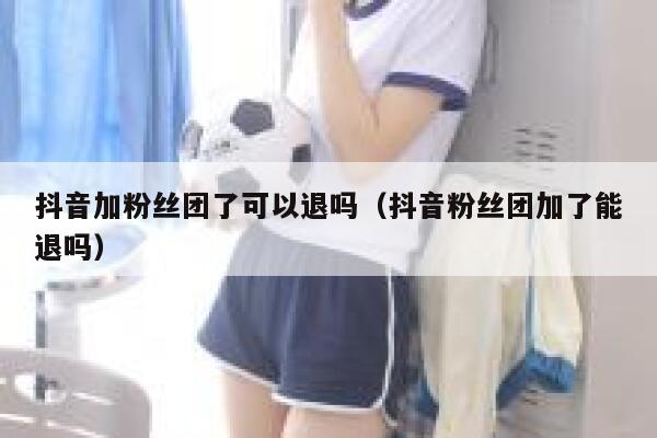 抖音加粉丝团了可以退吗（抖音粉丝团加了能退吗） 第1张