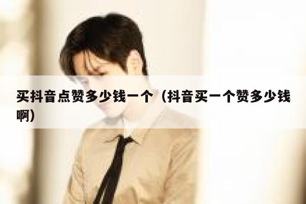 买抖音点赞多少钱一个（抖音买一个赞多少钱啊） 第1张
