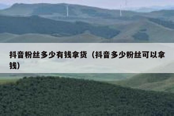 抖音粉丝多少有钱拿货（抖音多少粉丝可以拿钱） 第1张