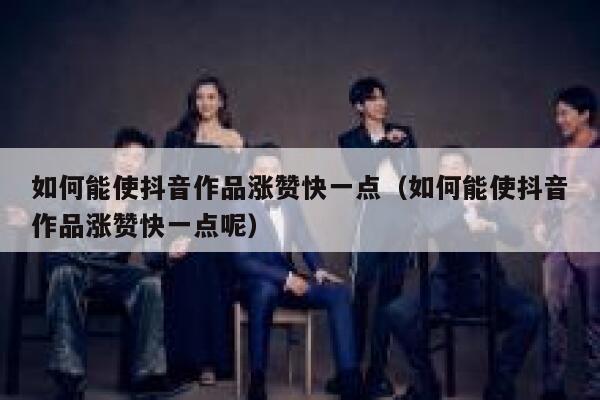 如何能使抖音作品涨赞快一点（如何能使抖音作品涨赞快一点呢） 第1张