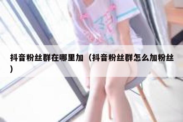 抖音粉丝群在哪里加（抖音粉丝群怎么加粉丝） 第1张