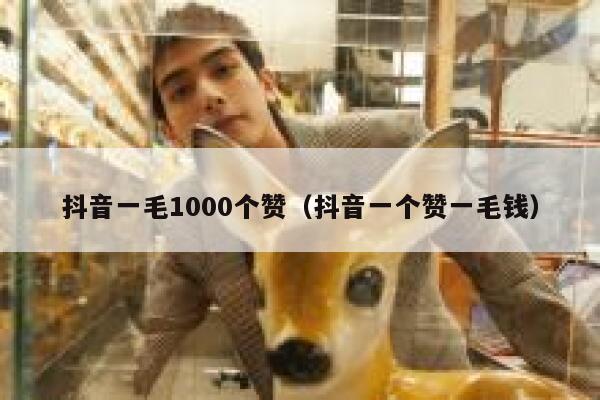 抖音一毛1000个赞（抖音一个赞一毛钱） 第1张