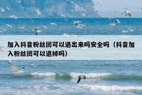 加入抖音粉丝团可以退出来吗安全吗（抖音加入粉丝团可以退掉吗） 第1张