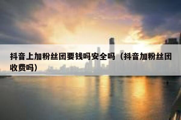 抖音上加粉丝团要钱吗安全吗（抖音加粉丝团收费吗） 第1张