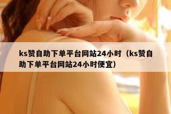 ks赞自助下单平台网站24小时（ks赞自助下单平台网站24小时便宜） 第1张