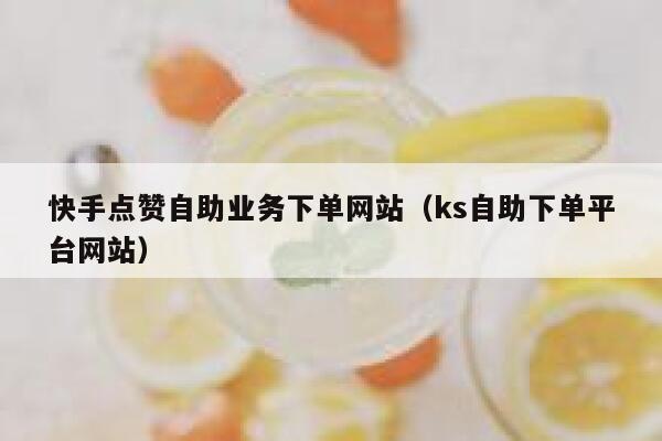 快手点赞自助业务下单网站（ks自助下单平台网站） 第1张