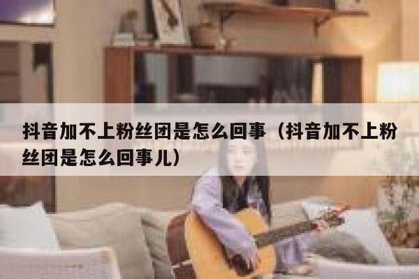 抖音加不上粉丝团是怎么回事（抖音加不上粉丝团是怎么回事儿） 第1张