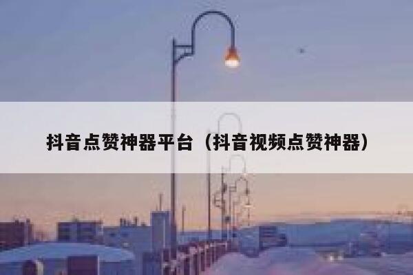抖音点赞神器平台（抖音视频点赞神器） 第1张