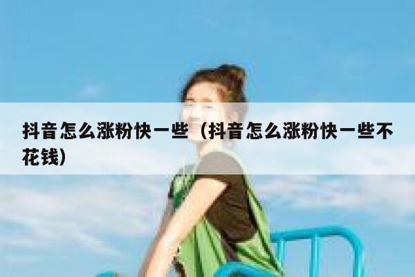 抖音怎么涨粉快一些（抖音怎么涨粉快一些不花钱） 第1张