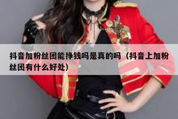 抖音加粉丝团能挣钱吗是真的吗（抖音上加粉丝团有什么好处） 第1张