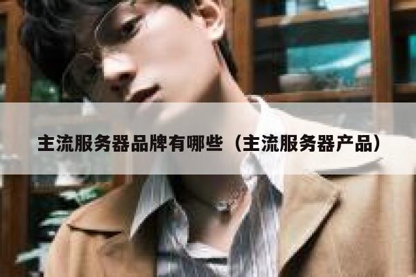 主流服务器品牌有哪些（主流服务器产品） 第1张