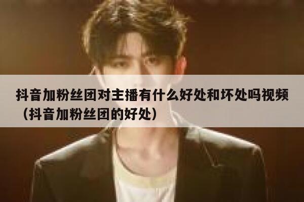 抖音加粉丝团对主播有什么好处和坏处吗视频（抖音加粉丝团的好处） 第1张