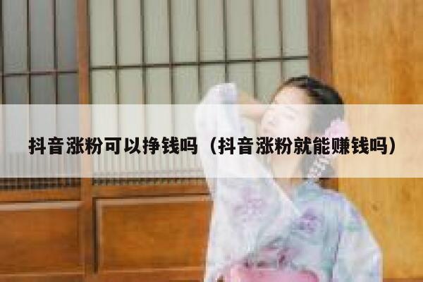 抖音涨粉可以挣钱吗（抖音涨粉就能赚钱吗） 第1张