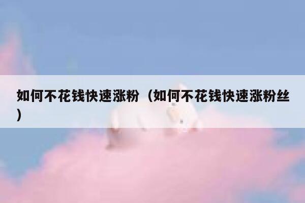 如何不花钱快速涨粉（如何不花钱快速涨粉丝） 第1张