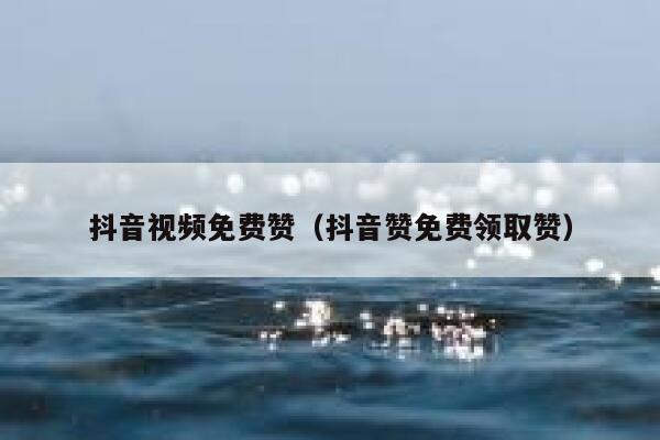 抖音视频免费赞（抖音赞免费领取赞） 第1张