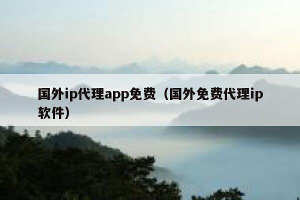 国外ip代理app免费（国外免费代理ip软件） 第1张