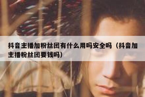 抖音主播加粉丝团有什么用吗安全吗（抖音加主播粉丝团要钱吗） 第1张