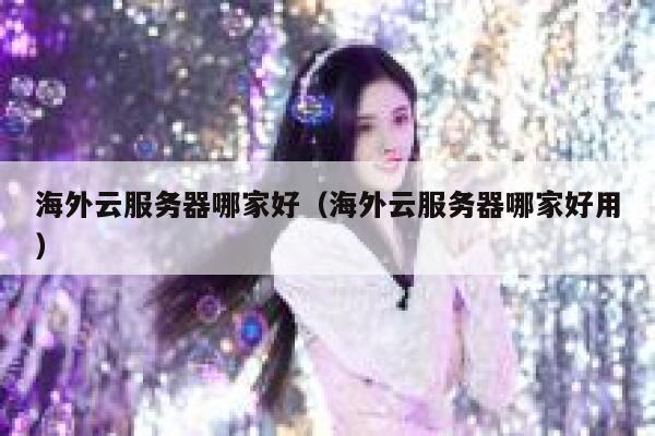 海外云服务器哪家好（海外云服务器哪家好用） 第1张