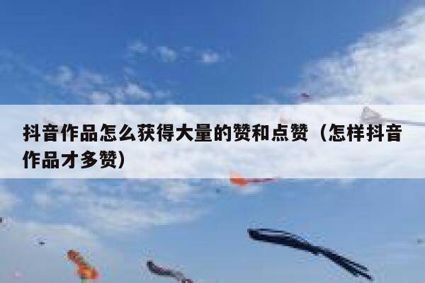 抖音作品怎么获得大量的赞和点赞（怎样抖音作品才多赞） 第1张