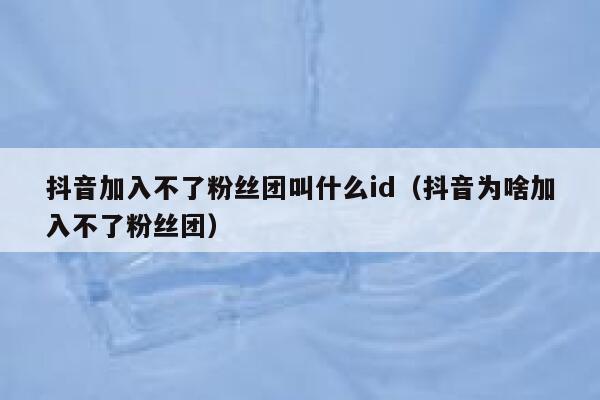 抖音加入不了粉丝团叫什么id（抖音为啥加入不了粉丝团） 第1张