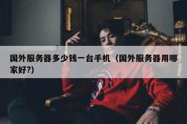 国外服务器多少钱一台手机（国外服务器用哪家好?） 第1张