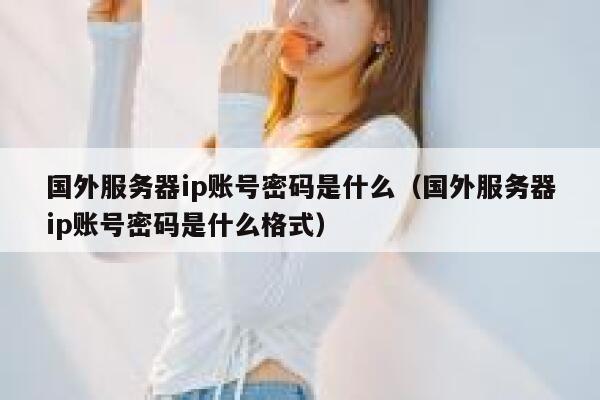 国外服务器ip账号密码是什么（国外服务器ip账号密码是什么格式） 第1张