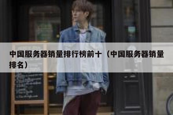 中国服务器销量排行榜前十（中国服务器销量排名） 第1张