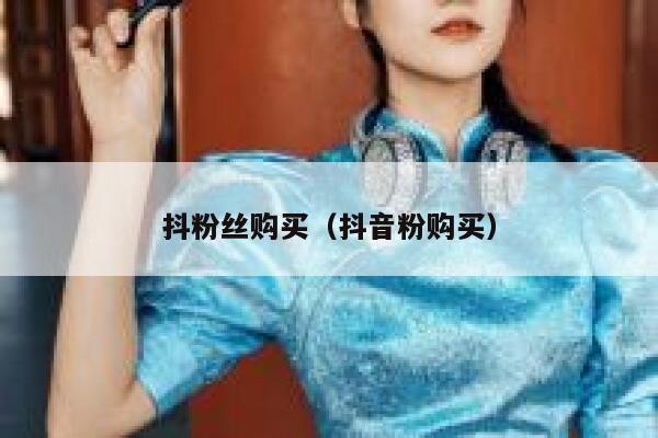 抖粉丝购买（抖音粉购买） 第1张