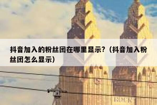 抖音加入的粉丝团在哪里显示?（抖音加入粉丝团怎么显示） 第1张