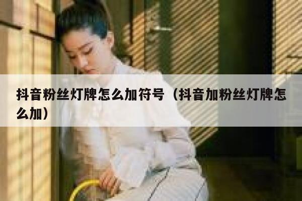 抖音粉丝灯牌怎么加符号（抖音加粉丝灯牌怎么加） 第1张