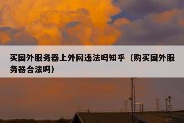 买国外服务器上外网违法吗知乎（购买国外服务器合法吗） 第1张