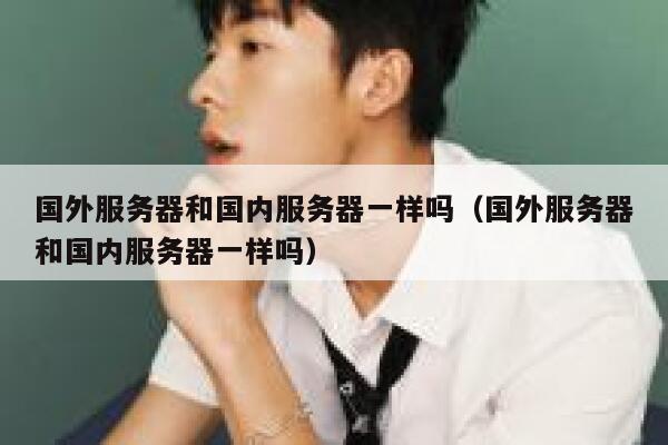 国外服务器和国内服务器一样吗（国外服务器和国内服务器一样吗） 第1张