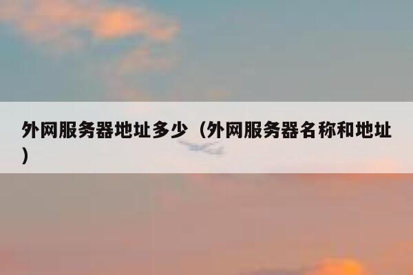 外网服务器地址多少（外网服务器名称和地址） 第1张