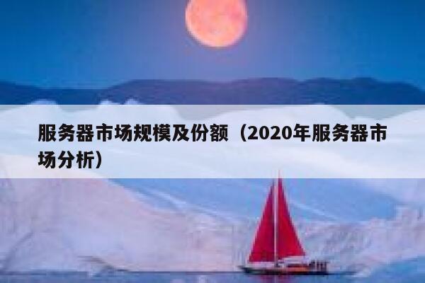服务器市场规模及份额（2020年服务器市场分析） 第1张