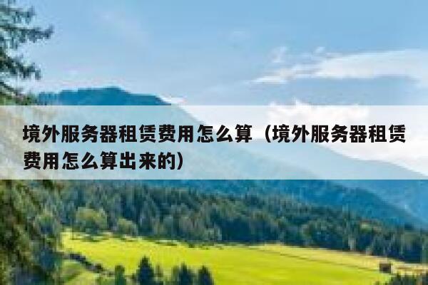 境外服务器租赁费用怎么算（境外服务器租赁费用怎么算出来的） 第1张
