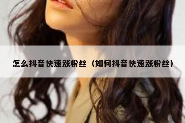 怎么抖音快速涨粉丝（如何抖音快速涨粉丝） 第1张