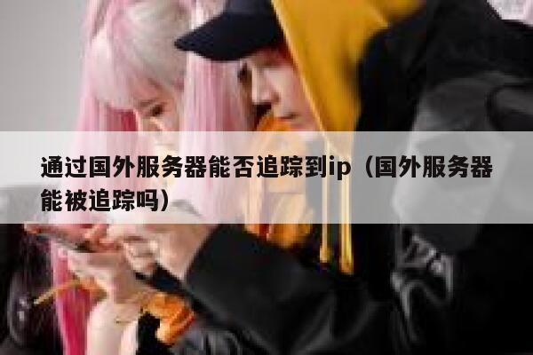通过国外服务器能否追踪到ip（国外服务器能被追踪吗） 第1张