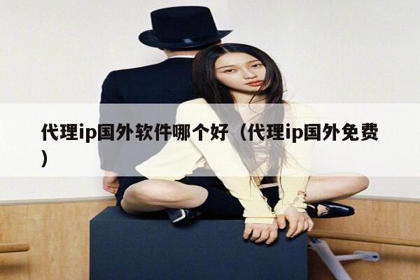 代理ip国外软件哪个好（代理ip国外免费） 第1张