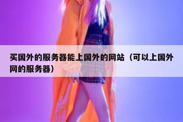 买国外的服务器能上国外的网站（可以上国外网的服务器） 第1张