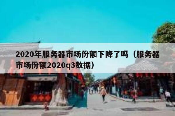 2020年服务器市场份额下降了吗（服务器市场份额2020q3数据） 第1张