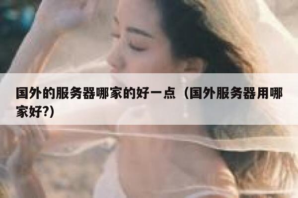 国外的服务器哪家的好一点（国外服务器用哪家好?） 第1张