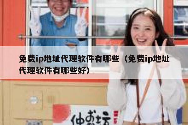免费ip地址代理软件有哪些（免费ip地址代理软件有哪些好） 第1张