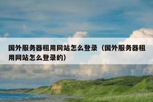 国外服务器租用网站怎么登录（国外服务器租用网站怎么登录的） 第1张