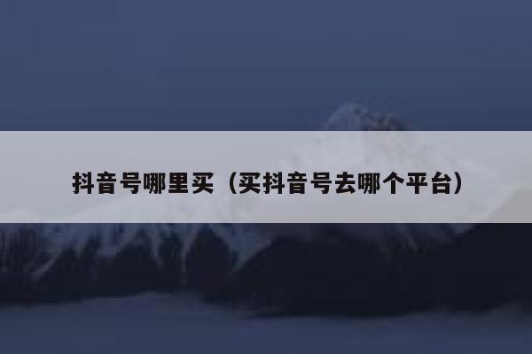 抖音号哪里买（买抖音号去哪个平台） 第1张