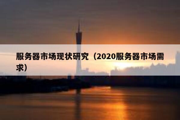 服务器市场现状研究（2020服务器市场需求） 第1张