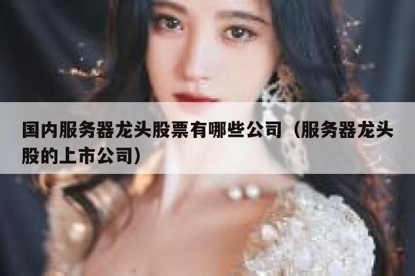 国内服务器龙头股票有哪些公司（服务器龙头股的上市公司） 第1张