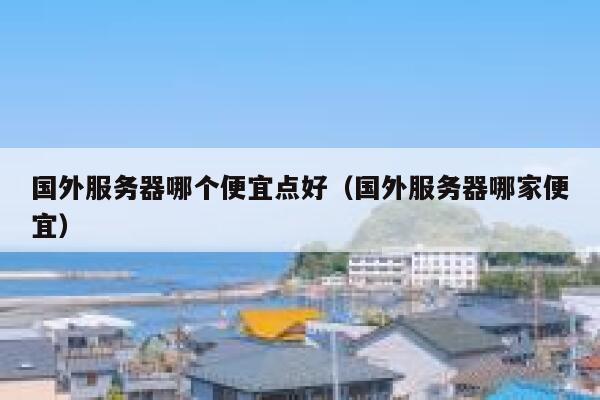 国外服务器哪个便宜点好（国外服务器哪家便宜） 第1张